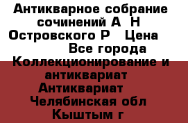 Антикварное собрание сочинений А. Н. Островского Р › Цена ­ 6 000 - Все города Коллекционирование и антиквариат » Антиквариат   . Челябинская обл.,Кыштым г.